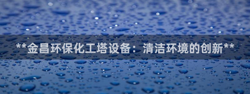 亿万下载第三季：**金昌环保化工塔设备：清洁环境的创新**