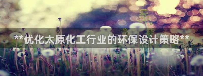 亿万下载：**优化太原化工行业的环保设计策略**