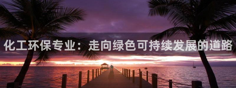 亿万先生客户端：化工环保专业：走向绿色可持续发展的道路
