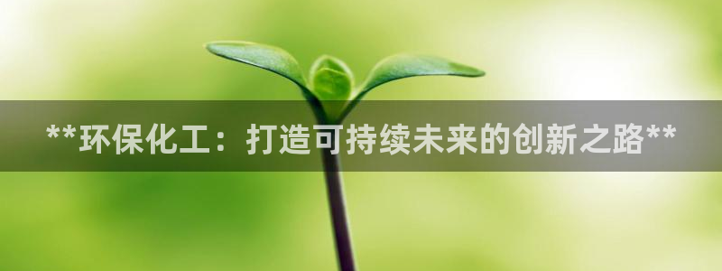 亿万先生客户端官网登录不上：**环保化工：打造可持续未来的创新之路**