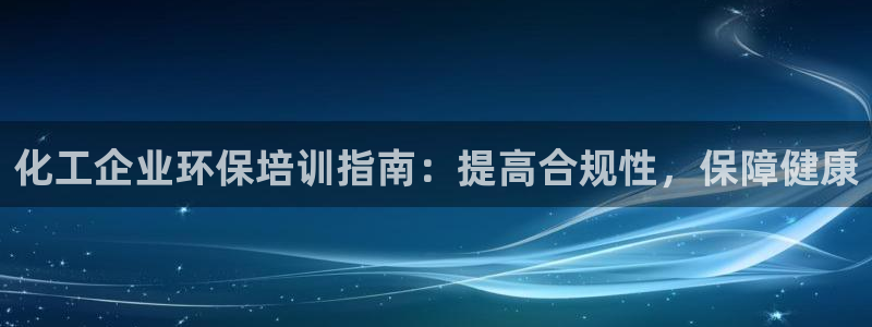 亿万手游官网：化工企业环保培训指南：提高合规性，保障健康