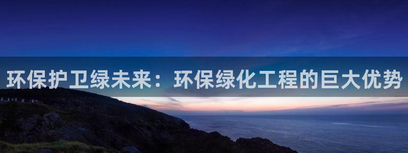 亿万网红：环保护卫绿未来：环保绿化工程的巨大优势