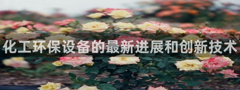 亿万视频：化工环保设备的最新进展和创新技术
