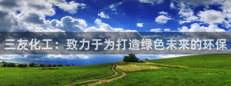 亿万先生007网页登录：三友化工：致力于为打造绿色未来的环保