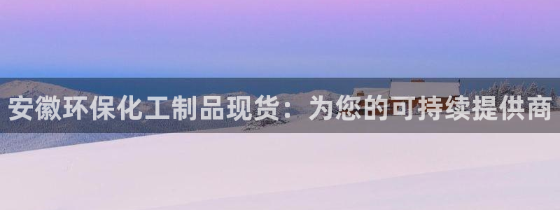 亿万先生客户端官网登录不上：安徽环保化工制品现货：为您的可持续提供商