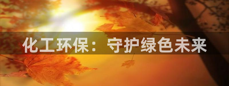 亿万先生官方客服：化工环保：守护绿色未来