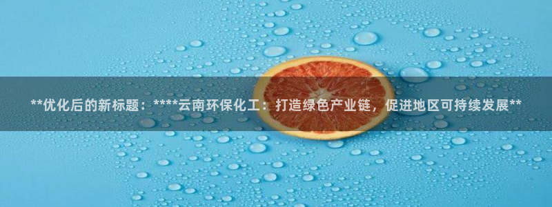 亿万先生网址生：**优化后的新标题：****云南环保化工：打造绿色产业链，促进地区可持续发展**