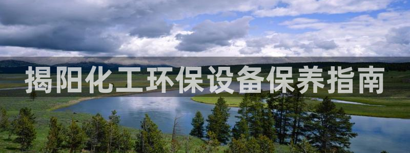 亿万先生官方网站客户端下载安装手机版：揭阳化工环保设备保养指南