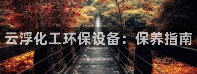 亿万手游官网首页：云浮化工环保设备：保养指南