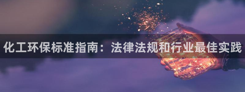 亿万先生网页版登录：化工环保标准指南：法律法规和行业最佳实践