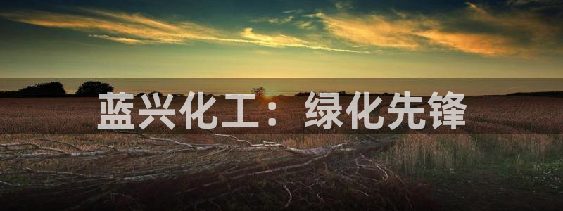 亿万先生客服联系方式查询：蓝兴化工：绿化先锋