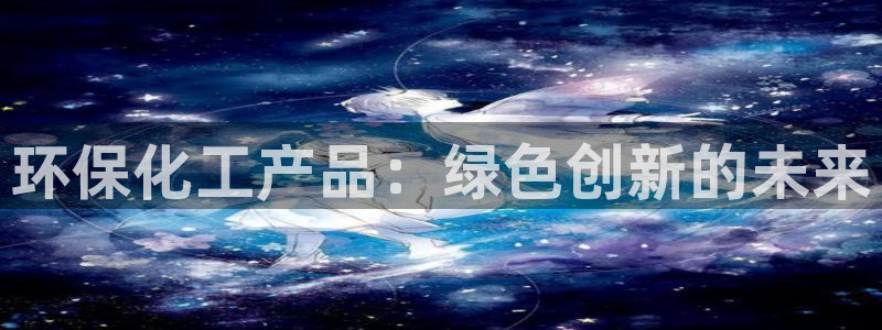 亿万先生换网址了吗知乎：环保化工产品：绿色创新的未来