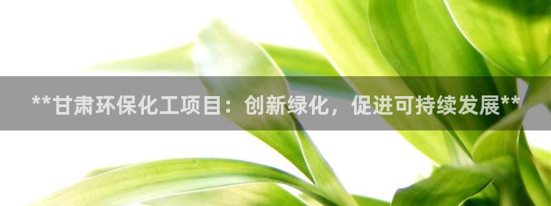 亿万先生 手机版下载：**甘肃环保化工项目：创新绿化，促进可持续发展**