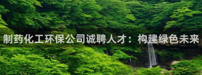亿万先生客户端官网登录：制药化工环保公司诚聘人才：构建绿色未来