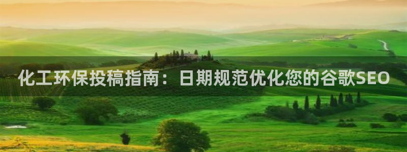 亿万千百十：化工环保投稿指南：日期规范优化您的谷歌SEO