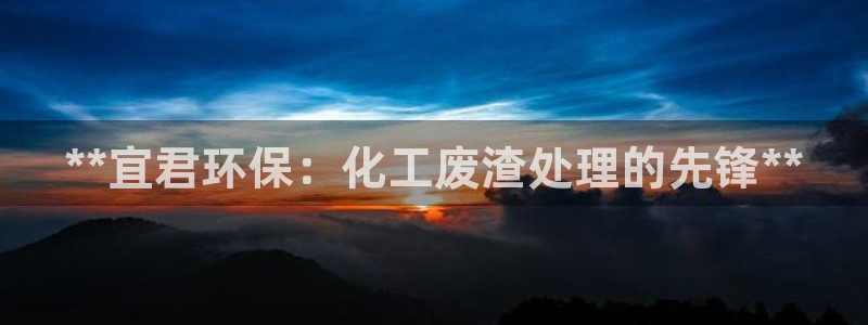 亿万先生 手机版下载安装：**宜君环保：化工废渣处理的先锋**