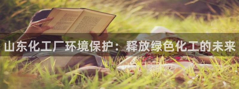 亿万财富网：山东化工厂环境保护：释放绿色化工的未来