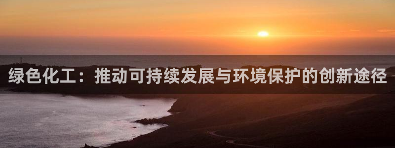 亿万先生007客服：绿色化工：推动可持续发展与环境保护的创新途径