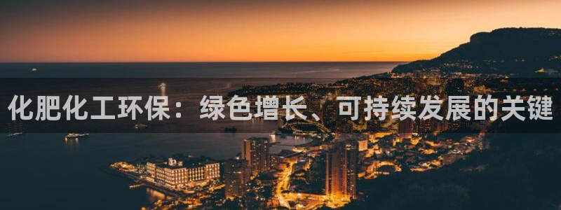 亿万先生007官网：化肥化工环保：绿色增长、可持续发展的关键