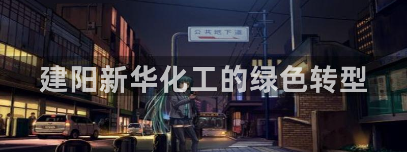 亿万先生官方网站下载：建阳新华化工的绿色转型
