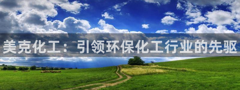 亿万剪辑：美克化工：引领环保化工行业的先驱