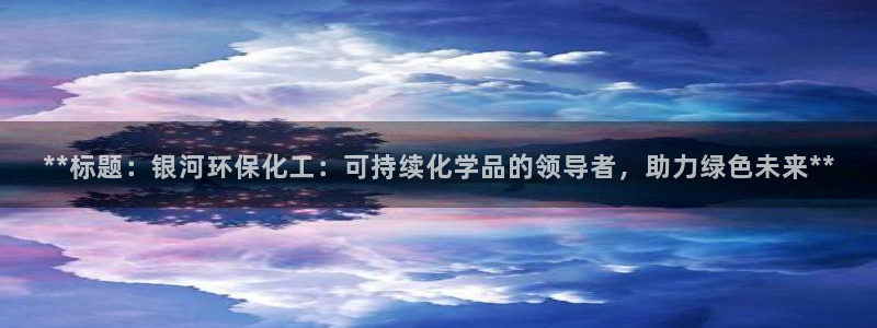 亿万先生官方网站客户端下载安装手机版：**标题：银河环保化工：可持续化学品的领导者，助力绿色未来**