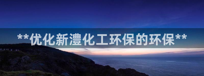 亿万城市手游官网：**优化新澧化工环保的环保**