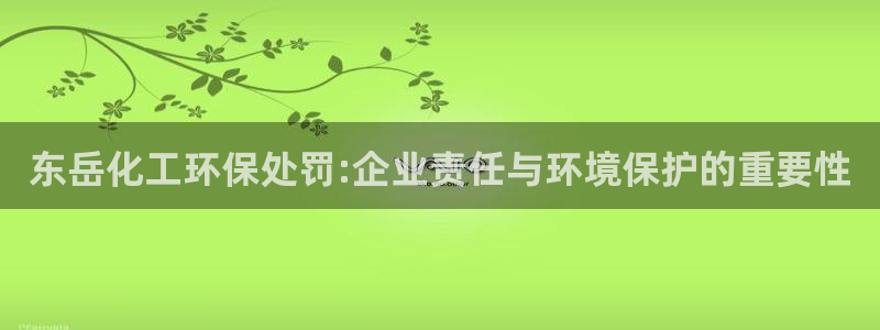 亿万 在线：东岳化工环保处罚:企业责任与环境保护的重要性