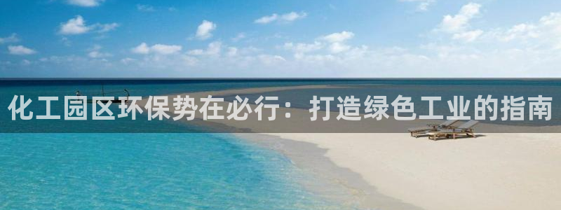 亿万手游官网：化工园区环保势在必行：打造绿色工业的指南