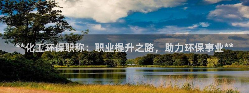 亿万下载徐家汇朋友圈说说：**化工环保职称：职业提升之路，助力环保事业**