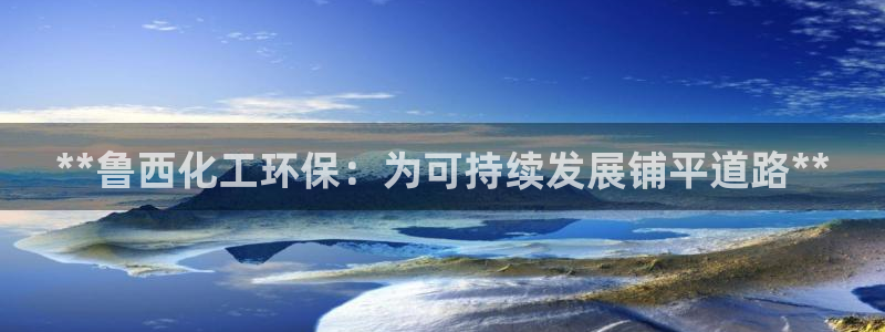 亿万先生合并网址：**鲁西化工环保：为可持续发展铺平道路**