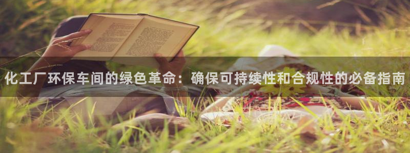 亿万先生客户端怎么下载：化工厂环保车间的绿色革命：确保可持续性和合规性的必备指南