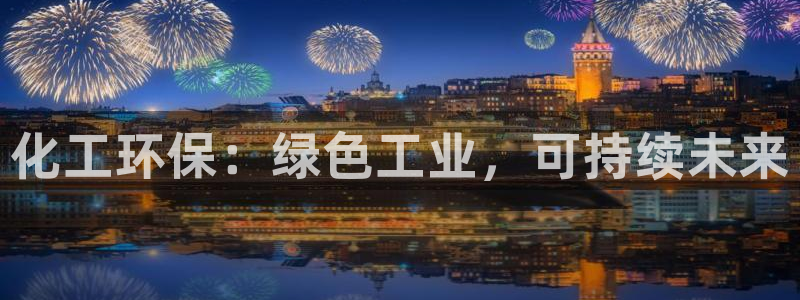 亿万讲了什么：化工环保：绿色工业，可持续未来