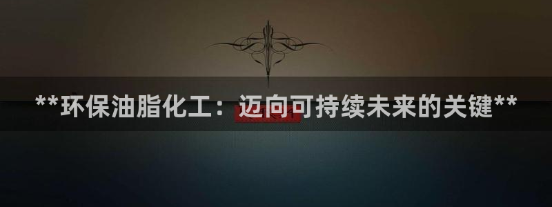 亿万先生换网址了吗知乎：**环保油脂化工：迈向可持续未来的关键**
