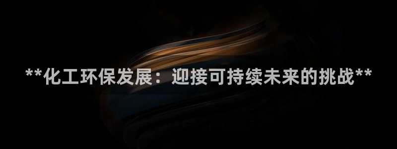 亿万手游平台官网：**化工环保发展：迎接可持续未来的挑战**