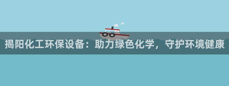 mr001亿万先生：揭阳化工环保设备：助力绿色化学，守护环境健康