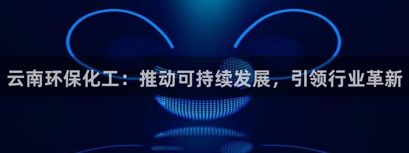 亿万集团有限公司：云南环保化工：推动可持续发展，引领行业革新