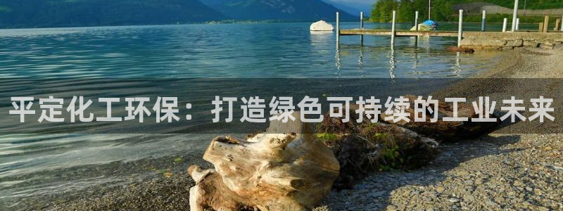 亿万购平台最新消息：平定化工环保：打造绿色可持续的工业未来