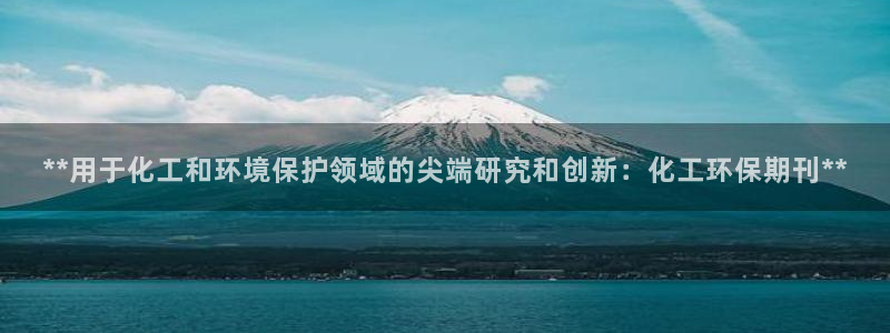 亿万先生客户端官网首页：**用于化工和环境保护领域的尖端研究和创新：化工环保期刊**