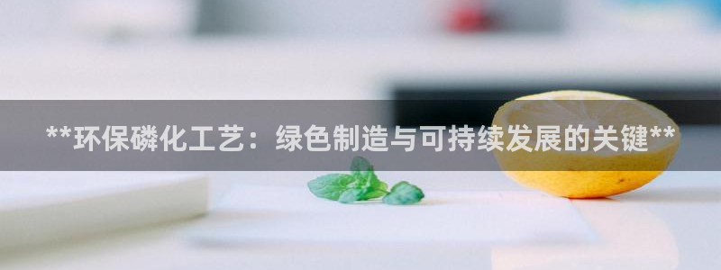 亿万先生mr014：**环保磷化工艺：绿色制造与可持续发展的关键**