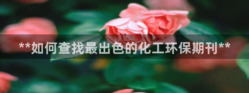 亿万先生下载客户端：**如何查找最出色的化工环保期刊**