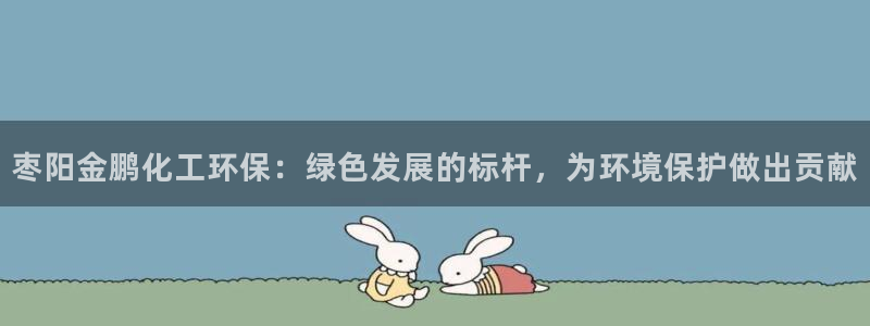 mr003亿万先生：枣阳金鹏化工环保：绿色发展的标杆，为环境保护做出贡献