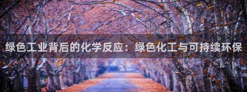 亿万国际游戏官网：绿色工业背后的化学反应：绿色化工与可持续环保