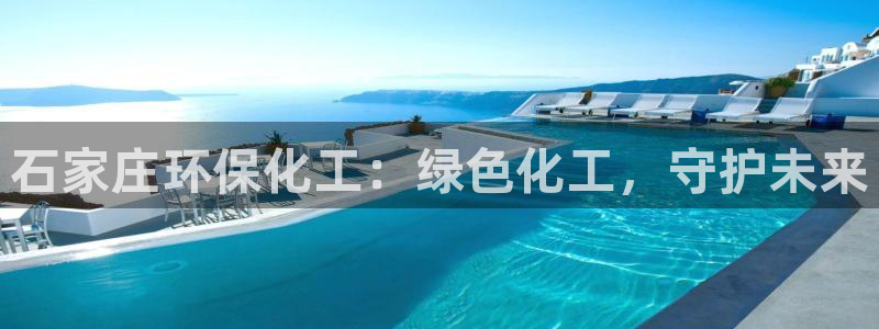 亿万先生官方客服：石家庄环保化工：绿色化工，守护未来
