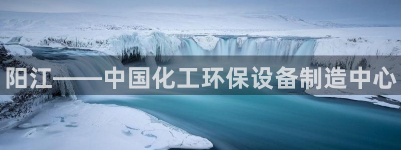 亿万先生007客服：阳江——中国化工环保设备制造中心