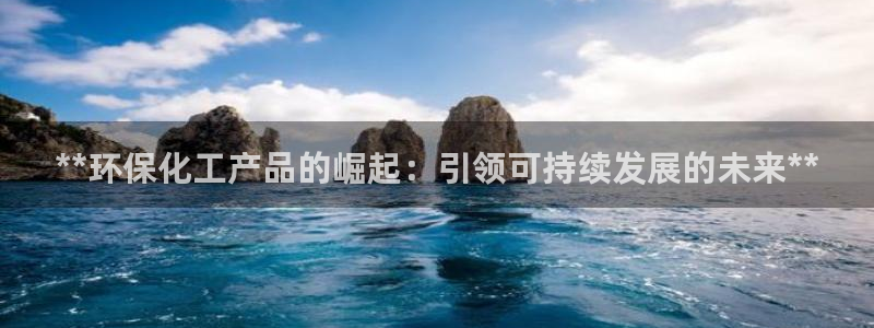 亿万百度百科官网：**环保化工产品的崛起：引领可持续发展的未来**