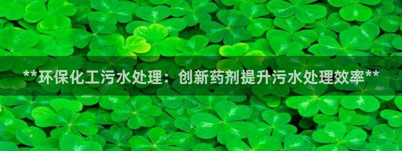亿万先生官方网站客户端下载安装：**环保化工污水处理：创新药剂提升污水处理效率**