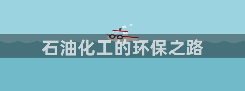 亿万先生客服联系方式查询：石油化工的环保之路