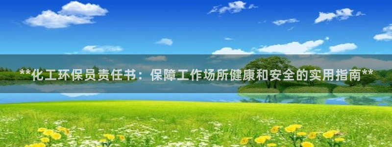 亿万先生手机版客户端下载官网：**化工环保员责任书：保障工作场所健康和安全的实用指南**
