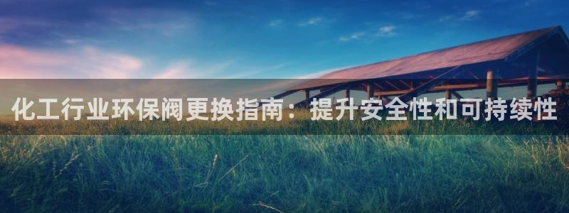 亿万贴吧：化工行业环保阀更换指南：提升安全性和可持续性